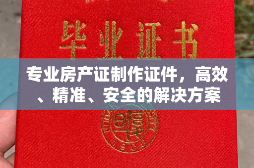 嘉定专业房产证制作证件，高效、精准、安全的解决方案